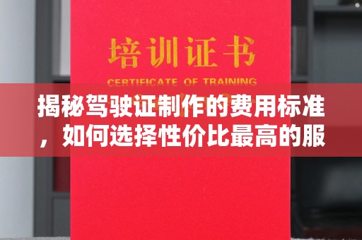 三角揭秘驾驶证制作的费用标准，如何选择性价比最高的服务？