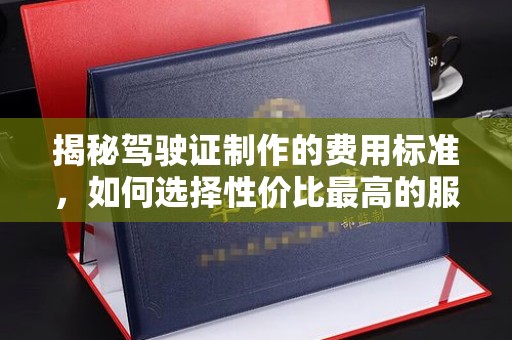盐埔揭秘驾驶证制作的费用标准，如何选择性价比最高的服务？