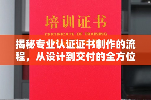蒲城揭秘专业认证证书制作的流程，从设计到交付的全方位指南