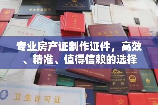 阿克苏专业房产证制作证件，高效、精准、值得信赖的选择